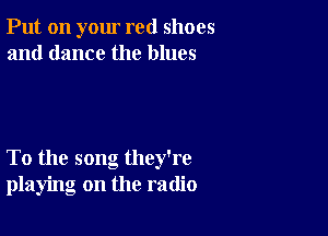 Put on your red shoes
and dance the blues

To the song they're
playing on the radio