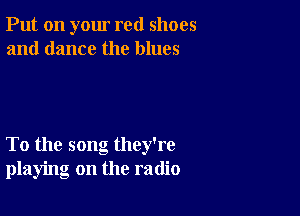 Put on your red shoes
and dance the blues

To the song they're
playing on the radio