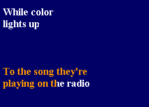 While color
lights up

To the song they're
playing on the radio