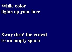 While color
lights up your face

Sway thru' the crowd
to an empty space