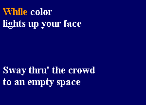 While color
lights up your face

Sway thru' the crowd
to an empty space