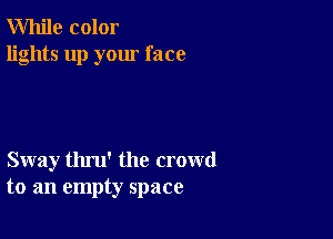 While color
lights up your face

Sway thru' the crowd
to an empty space