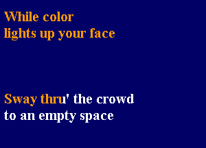 While color
lights up your face

Sway thru' the crowd
to an empty space