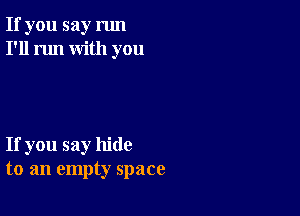 If you say run
I'll run with you

If you say hide
to an empty space