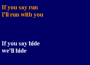 If you say run
I'll run with you

If you say hide
we'll hide