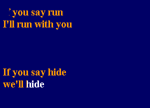 i'you say run
I'll run with you

If you say hide
we'll hide