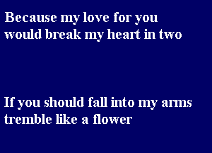 Because my love for you
would break my heart in two

If you should fall into my arms
tremble like a ilower