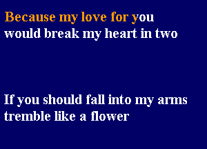 Because my love for you
would break my heart in two

If you should fall into my arms
tremble like a ilower