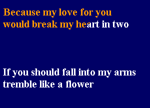 Because my love for you
would break my heart in two

If you should fall into my arms
tremble like a ilower