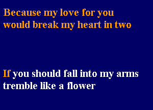 Because my love for you
would break my heart in two

If you should fall into my arms
tremble like a ilower