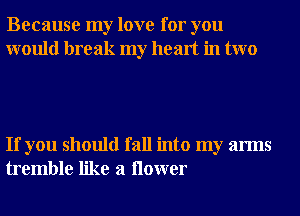 Because my love for you
would break my heart in two

If you should fall into my arms
tremble like a ilower