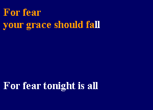 For fear
your grace should fall

For fear tonight is all