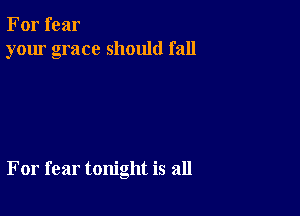 For fear
your grace should fall

For fear tonight is all