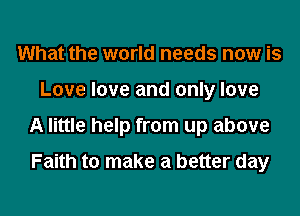 What the world needs now is
Love love and only love
A little help from up above
Faith to make a better day