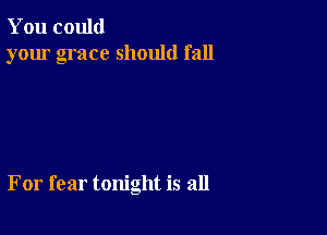 You could
your grace should fall

For fear tonight is all