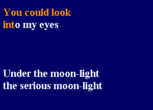 You could look
into my eyes

Under the moon-Iight
the serious moon-light