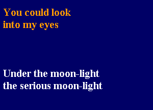 You could look
into my eyes

Under the moon-Iight
the serious moon-light