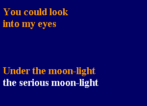 You could look
into my eyes

Under the moon-Iight
the serious moon-light