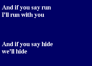 And if you say run
I'll run with you

And if you say hide
we'll hide