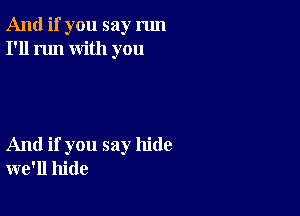 And if you say run
I'll run with you

And if you say hide
we'll hide