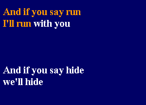 And if you say run
I'll run with you

And if you say hide
we'll hide