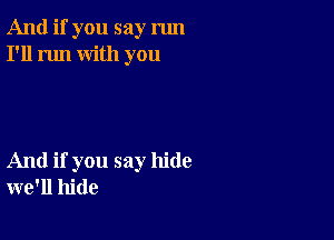 And if you say run
I'll run with you

And if you say hide
we'll hide