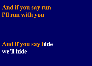 And if you say run
I'll run with you

And if you say hide
we'll hide