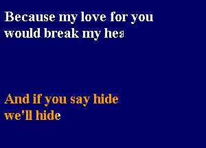 Because my love for you
would break my hes

And if you say hide
we'll hide