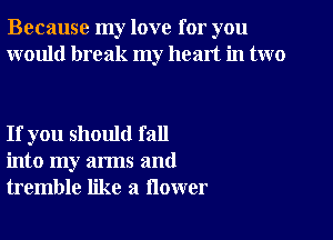 Because my love for you
would break my heart in two

If you should fall
into my arms and
tremble like a flower