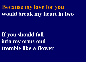 Because my love for you
would break my heart in two

If you should fall
into my arms and
tremble like a flower