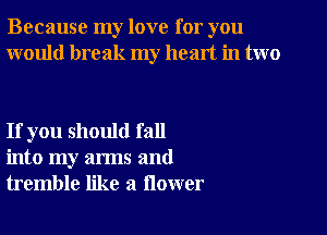 Because my love for you
would break my heart in two

If you should fall
into my arms and
tremble like a flower