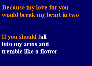 Because my love for you
would break my heart in two

If you should fall
into my arms and
tremble like a flower