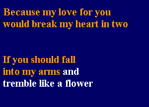 Because my love for you
would break my heart in two

If you should fall
into my arms and
tremble like a flower