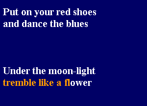 Put on your red shoes
and dance the blues

Under the moon-Iight
tremble like a flower