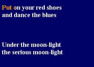 Put on your red shoes
and dance the blues

Under the moon-Iight
the serious moon-light