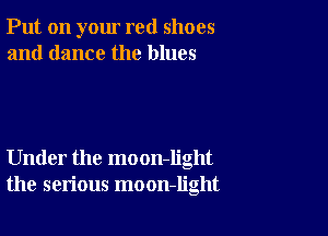 Put on your red shoes
and dance the blues

Under the moon-Iight
the serious moon-light