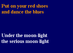 Put on your red shoes
and dance the blues

Under the moon-Iight
the serious moon-light