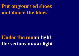 Put on your red shoes
and dance the blues

Under the moon-Iight
the serious moon-light