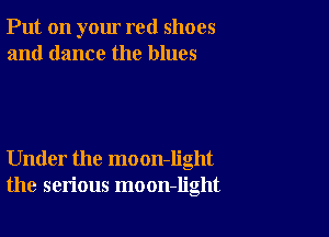 Put on your red shoes
and dance the blues

Under the moon-Iight
the serious moon-light