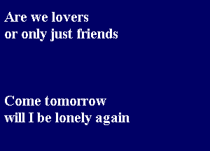 Are we lovers
or only just friends

Come tomorrow
will I be lonely again