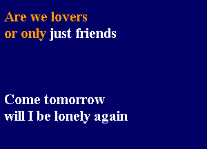 Are we lovers
or only just friends

Come tomorrow
will I be lonely again