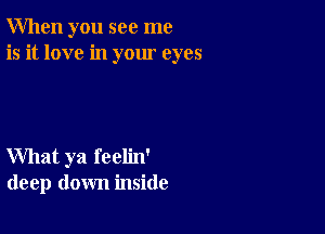 When you see me
is it love in your eyes

What ya feelin'
deep down inside