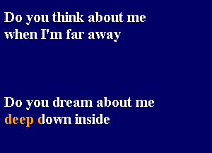 Do you think about me
When I'm far away

Do you dream about me
deep down inside