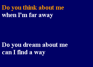 Do you think about me
When I'm far away

Do you dream about me
can I find a way