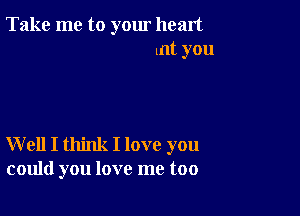 Take me to yom heart
lntyou

W ell I think I love you
could you love me too