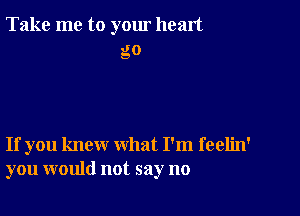 Take me to yom heart

go

If you knew what I'm feelin'
you would not say no