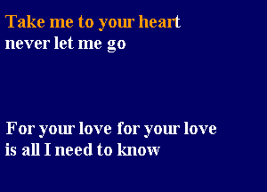 Take me to yom heart
never let me go

For your love for your love
is all I need to know