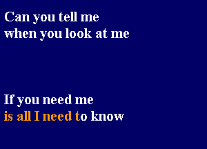 Can you tell me
When you look at me

If you need me
is all I need to know