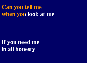 Can you tell me
When you look at me

If you need me
in all honesty