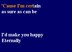 'Cause I'm certain
as sure as can be

I'd make you happy
Eternally